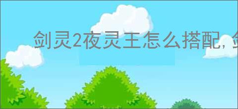 剑灵2夜灵王怎么搭配,剑灵2夜灵王搭配推荐分享