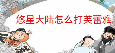 悠星大陆怎么打芙蕾雅,悠星大陆芙蕾雅打法技巧