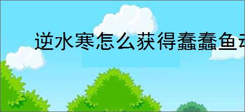 逆水寒怎么获得蠢蠢鱼动表情,逆水寒蠢蠢鱼动获取攻略