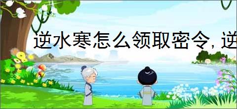 逆水寒怎么领取密令,逆水寒密令领取教程