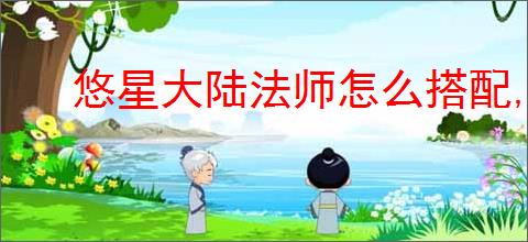 悠星大陆法师怎么搭配,悠星大陆法师搭配攻略