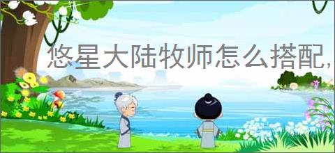 悠星大陆牧师怎么搭配,悠星大陆牧师搭配攻略