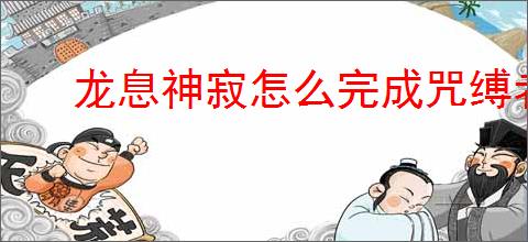 龙息神寂怎么完成咒缚者任务,龙息神寂咒缚者任务攻略
