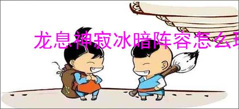 龙息神寂冰暗阵容怎么玩,龙息神寂冰暗阵容搭配攻略