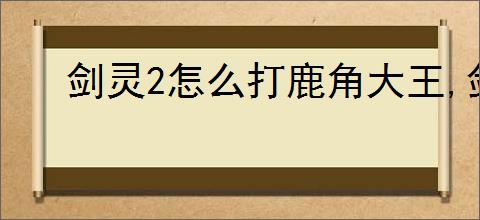 剑灵2怎么打鹿角大王,剑灵2鹿角大王打法技巧