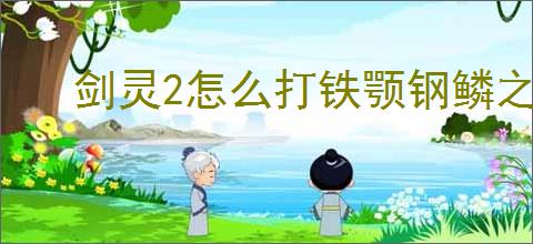 剑灵2怎么打铁颚钢鳞之主,剑灵2铁颚钢鳞之主打法技巧