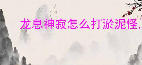 龙息神寂怎么打淤泥怪,龙息神寂淤泥怪打法攻略