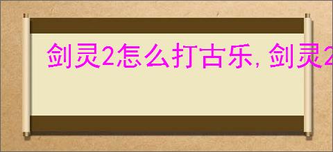 剑灵2怎么打古乐,剑灵2古乐打法技巧分享