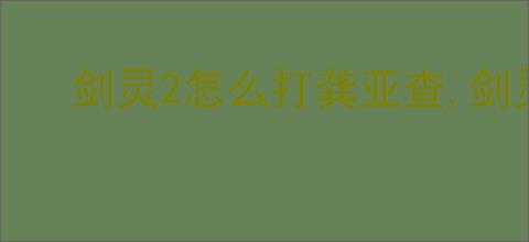 剑灵2怎么打龚亚查,剑灵2龚亚查打法技巧分享