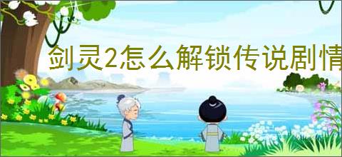 剑灵2怎么解锁传说剧情,剑灵2传说剧情解锁攻略
