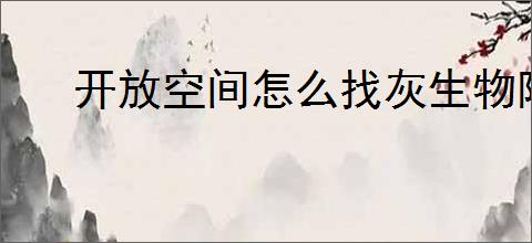 开放空间怎么找灰生物阶段性研究报告,灰生物阶段性研究报告位置一览
