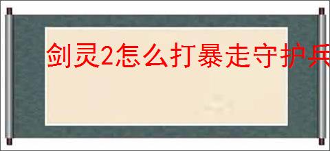 剑灵2怎么打暴走守护兵,剑灵2暴走守护兵打法技巧