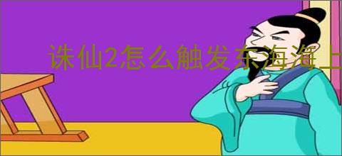 诛仙2怎么触发东海海上奇遇,诛仙2东海海上奇遇触发攻略