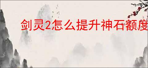 剑灵2怎么提升神石额度,剑灵2神石额度提升途径