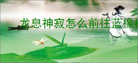龙息神寂怎么前往蓝橡树,龙息神寂去蓝橡树方法攻略