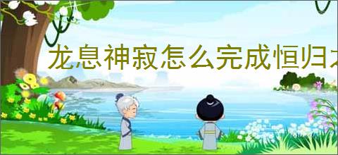 龙息神寂怎么完成恒归之径,龙息神寂恒归之径任务流程