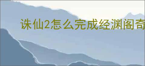 诛仙2怎么完成经渊阁奇遇,诛仙2经渊阁奇遇触发方法