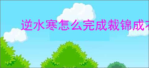 逆水寒怎么完成裁锦成衣,逆水寒裁锦成衣任务指南