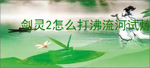 剑灵2怎么打沸流河试炼,剑灵2宗门秘境试炼沸流河攻略