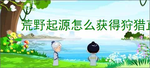 荒野起源怎么获得狩猎直弓,荒野起源狩猎直弓获取攻略