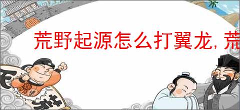 荒野起源怎么打翼龙,荒野起源翼龙打法攻略