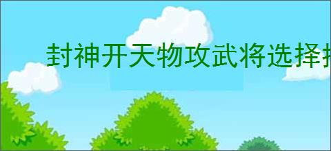 封神开天物攻武将选择推荐,封神开天物攻武将加点推荐分享