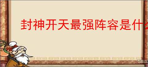 封神开天最强阵容是什么,封神开天强力阵容搭配攻略