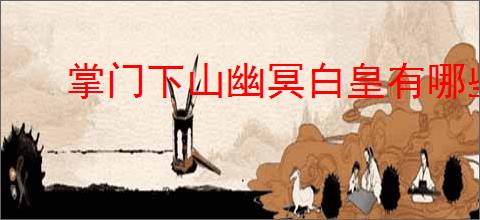 掌门下山幽冥白皇有哪些技能,掌门下山幽冥白皇打法攻略