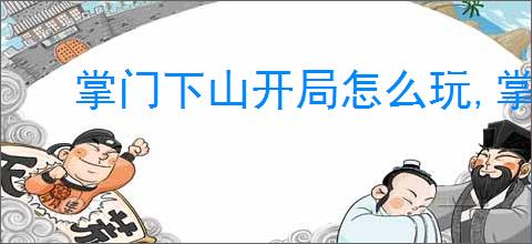 掌门下山开局怎么玩,掌门下山新手玩法指南