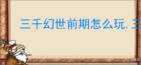 三千幻世前期怎么玩,三千幻世新手玩法攻略