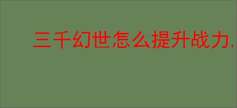 三千幻世怎么提升战力,三千幻世战力提升攻略