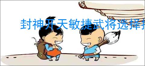 封神开天敏捷武将选择推荐,封神开天敏捷武将加点推荐分享