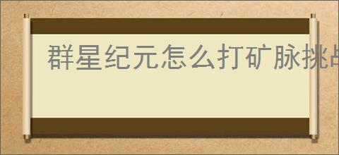 群星纪元怎么打矿脉挑战,群星纪元矿脉挑战打法技巧