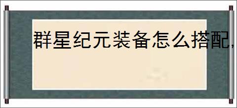 群星纪元装备怎么搭配,群星纪元装备搭配推荐