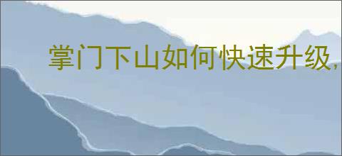 掌门下山如何快速升级,掌门下山快速升级攻略