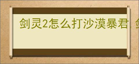 剑灵2怎么打沙漠暴君,剑灵2沙漠暴君打法攻略