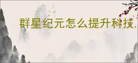 群星纪元怎么提升科技,群星纪元科技提升途径