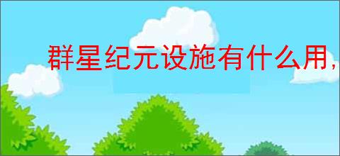 群星纪元设施有什么用,群星纪元设施作用一览