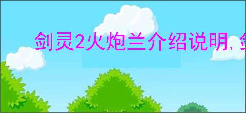 剑灵2火炮兰介绍说明,剑灵2火炮兰玩法攻略