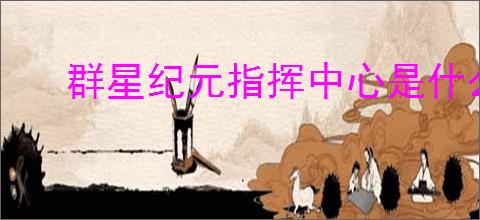 群星纪元指挥中心是什么,群星纪元指挥中心作用一览