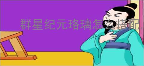 群星纪元珞璃怎么搭配,群星纪元珞璃玩法攻略