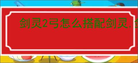 剑灵2弓怎么搭配剑灵,剑灵2弓剑灵搭配攻略