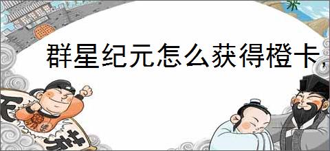 群星纪元怎么获得橙卡,群星纪元橙卡获取途径