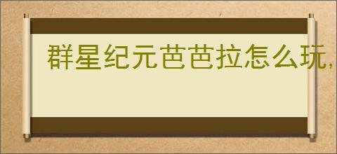 群星纪元芭芭拉怎么玩,群星纪元芭芭拉养成攻略