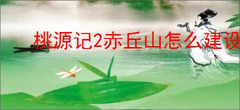 桃源记2赤丘山怎么建设,桃源记2赤丘山建设需要哪些材料