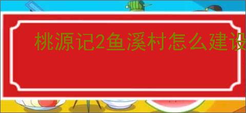 桃源记2鱼溪村怎么建设,桃源记2鱼溪村建设需要哪些材料