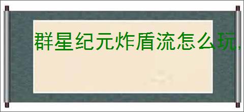 群星纪元炸盾流怎么玩,群星纪元炸盾流玩法说明