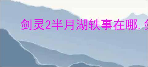剑灵2半月湖轶事在哪,剑灵2半月湖轶事攻略
