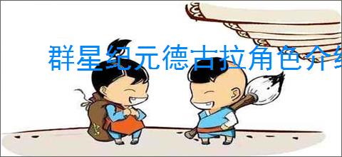 群星纪元德古拉角色介绍,群星纪元德古拉玩法攻略