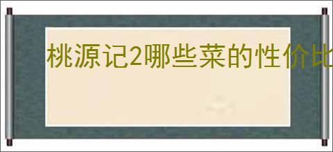 桃源记2哪些菜的性价比高,桃源记2菜品选择推荐